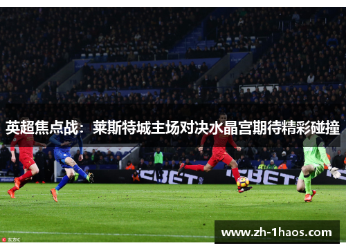 英超焦点战：莱斯特城主场对决水晶宫期待精彩碰撞