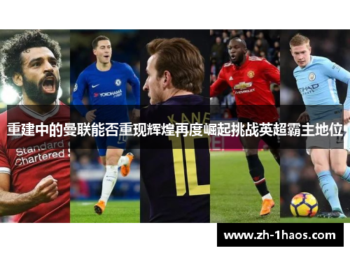 重建中的曼联能否重现辉煌再度崛起挑战英超霸主地位