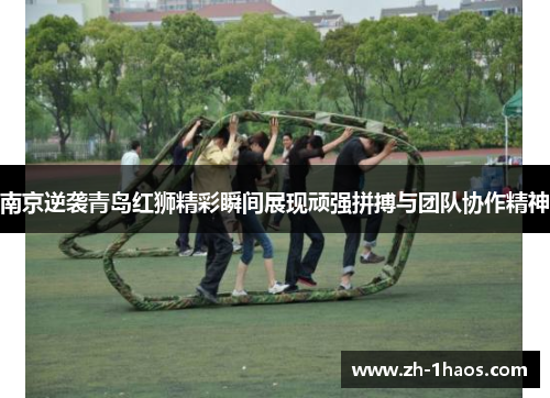 南京逆袭青岛红狮精彩瞬间展现顽强拼搏与团队协作精神