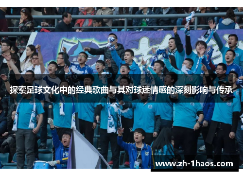 探索足球文化中的经典歌曲与其对球迷情感的深刻影响与传承