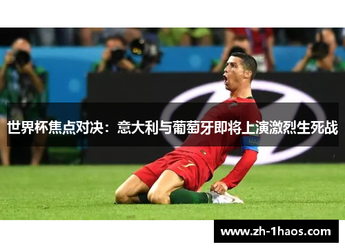 世界杯焦点对决：意大利与葡萄牙即将上演激烈生死战