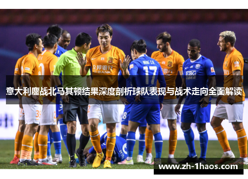 意大利鏖战北马其顿结果深度剖析球队表现与战术走向全面解读