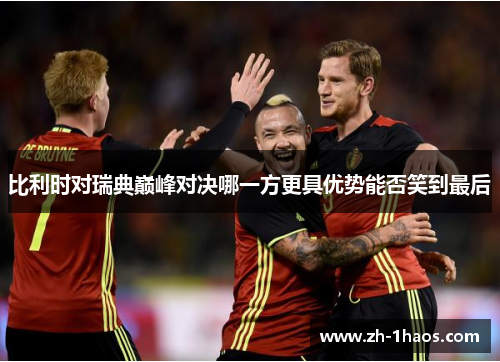 比利时对瑞典巅峰对决哪一方更具优势能否笑到最后