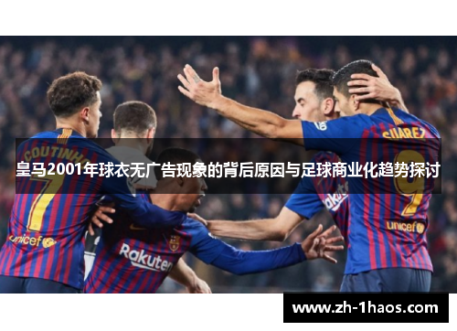 皇马2001年球衣无广告现象的背后原因与足球商业化趋势探讨