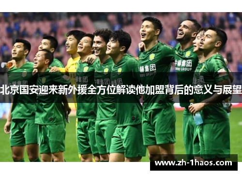 北京国安迎来新外援全方位解读他加盟背后的意义与展望 北京国安迎来新外援全方位解读他加盟背后的意义与展望