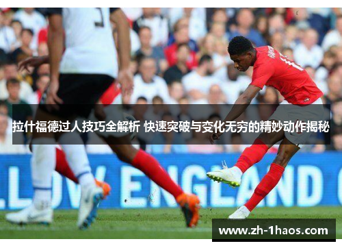 拉什福德过人技巧全解析 快速突破与变化无穷的精妙动作揭秘