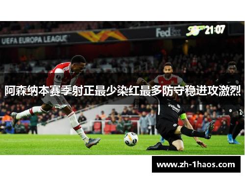 阿森纳本赛季射正最少染红最多防守稳进攻激烈