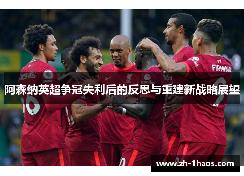 阿森纳英超争冠失利后的反思与重建新战略展望