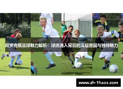 阿贾克斯足球魅力解析：球迷涌入背后的深层原因与独特魅力