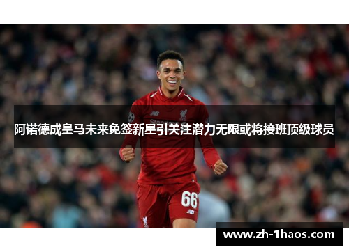 阿诺德成皇马未来免签新星引关注潜力无限或将接班顶级球员 阿诺德成皇马未来免签新星引关注潜力无限或将接班顶级球员