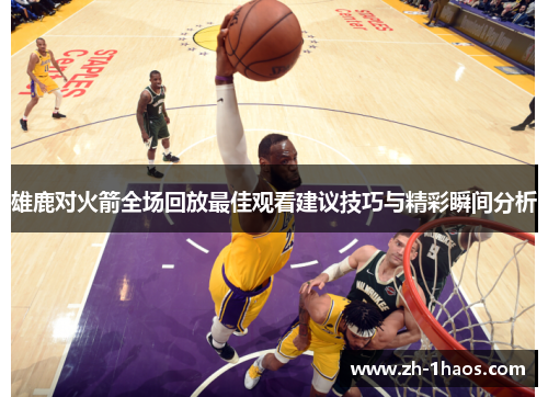 雄鹿对火箭全场回放最佳观看建议技巧与精彩瞬间分析 雄鹿对火箭全场回放最佳观看建议技巧与精彩瞬间分析