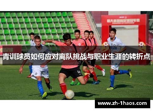 青训球员如何应对离队挑战与职业生涯的转折点 青训球员如何应对离队挑战与职业生涯的转折点