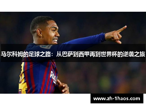 马尔科姆的足球之路：从巴萨到西甲再到世界杯的逆袭之旅