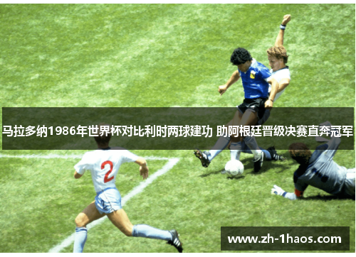 马拉多纳1986年世界杯对比利时两球建功 助阿根廷晋级决赛直奔冠军