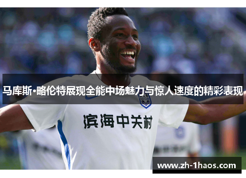 马库斯·略伦特展现全能中场魅力与惊人速度的精彩表现