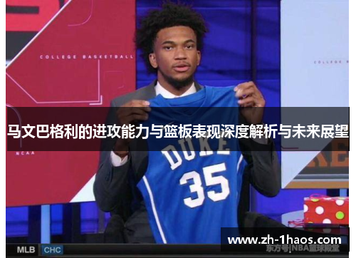 马文巴格利的进攻能力与篮板表现深度解析与未来展望 马文巴格利的进攻能力与篮板表现深度解析与未来展望