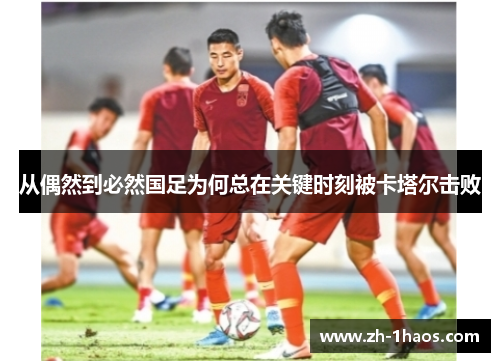 从偶然到必然国足为何总在关键时刻被卡塔尔击败