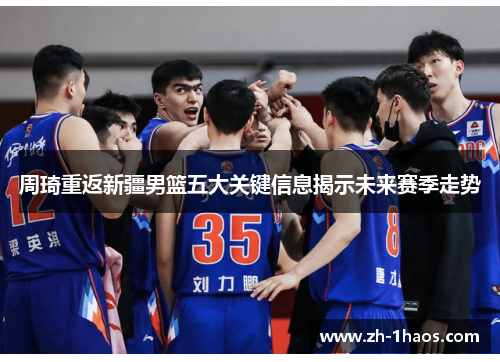 周琦重返新疆男篮五大关键信息揭示未来赛季走势 周琦重返新疆男篮五大关键信息揭示未来赛季走势