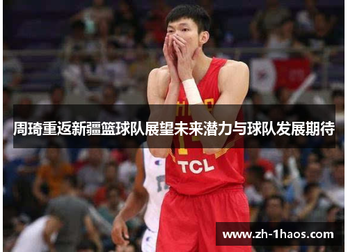 周琦重返新疆篮球队展望未来潜力与球队发展期待 周琦重返新疆篮球队展望未来潜力与球队发展期待
