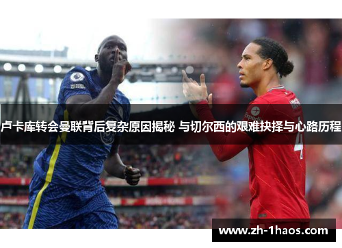 卢卡库转会曼联背后复杂原因揭秘 与切尔西的艰难抉择与心路历程