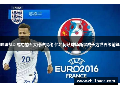 哈里凯恩成功的五大秘诀揭秘 他如何从球场新星成长为世界级前锋