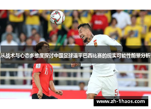 从战术与心态多维度探讨中国足球逼平巴西比赛的现实可能性前景分析 从战术与心态多维度探讨中国足球逼平巴西比赛的现实可能性前景分析