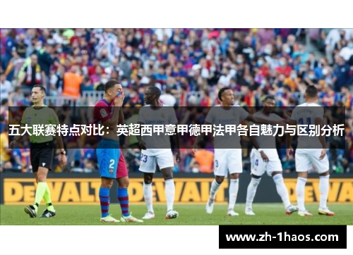 五大联赛特点对比：英超西甲意甲德甲法甲各自魅力与区别分析