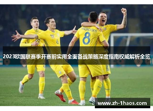 2023欧国联赛季开赛前实用全面备战策略深度指南权威解析全览 2023欧国联赛季开赛前实用全面备战策略深度指南权威解析全览