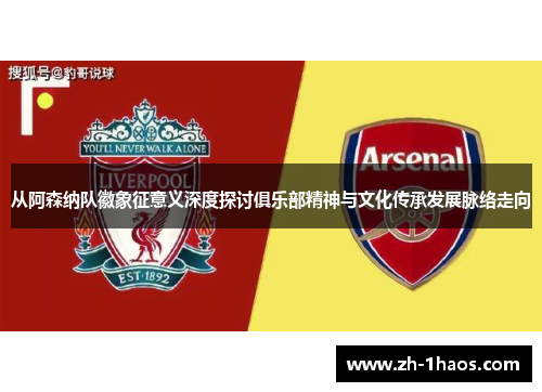 从阿森纳队徽象征意义深度探讨俱乐部精神与文化传承发展脉络走向 从阿森纳队徽象征意义深度探讨俱乐部精神与文化传承发展脉络走向
