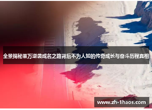 全景揭秘莱万逆袭成名之路背后不为人知的传奇成长与奋斗历程真相 全景揭秘莱万逆袭成名之路背后不为人知的传奇成长与奋斗历程真相