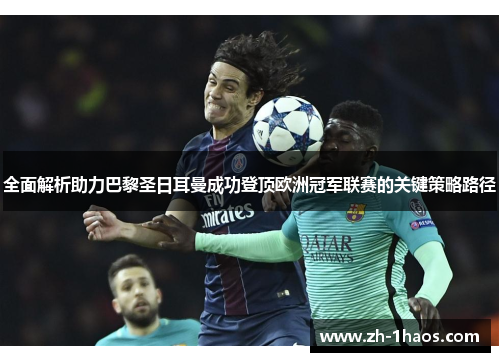 全面解析助力巴黎圣日耳曼成功登顶欧洲冠军联赛的关键策略路径 全面解析助力巴黎圣日耳曼成功登顶欧洲冠军联赛的关键策略路径