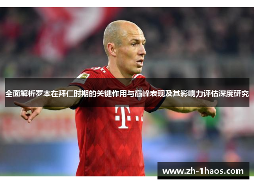 全面解析罗本在拜仁时期的关键作用与巅峰表现及其影响力评估深度研究