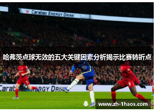 哈弗茨点球无效的五大关键因素分析揭示比赛转折点