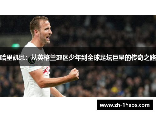 哈里凯恩：从英格兰郊区少年到全球足坛巨星的传奇之路