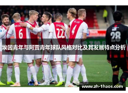 埃因青年与阿贾青年球队风格对比及其发展特点分析 埃因青年与阿贾青年球队风格对比及其发展特点分析