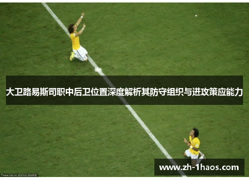 大卫路易斯司职中后卫位置深度解析其防守组织与进攻策应能力