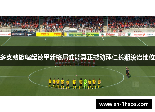 多支劲旅崛起德甲新格局谁能真正撼动拜仁长期统治地位 多支劲旅崛起德甲新格局谁能真正撼动拜仁长期统治地位