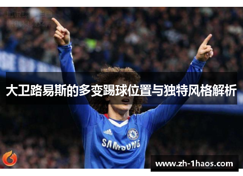 大卫路易斯的多变踢球位置与独特风格解析 大卫路易斯的多变踢球位置与独特风格解析