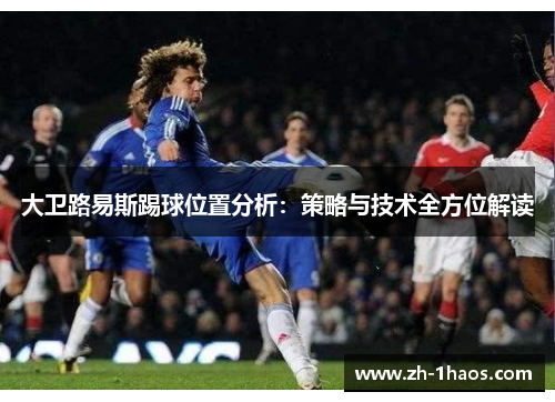 大卫路易斯踢球位置分析:策略与技术全方位解读 大卫路易斯踢球位置分析:策略与技术全方位解读