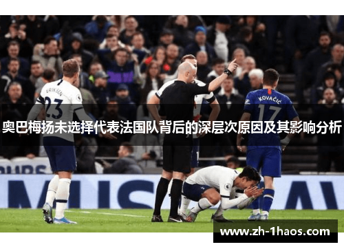 奥巴梅扬未选择代表法国队背后的深层次原因及其影响分析 奥巴梅扬未选择代表法国队背后的深层次原因及其影响分析
