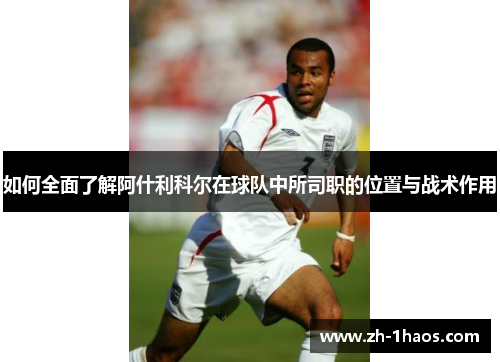 如何全面了解阿什利科尔在球队中所司职的位置与战术作用 如何全面了解阿什利科尔在球队中所司职的位置与战术作用