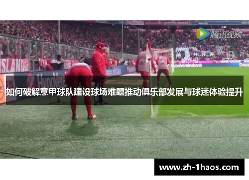 如何破解意甲球队建设球场难题推动俱乐部发展与球迷体验提升