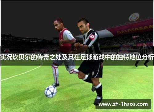 实况坎贝尔的传奇之处及其在足球游戏中的独特地位分析