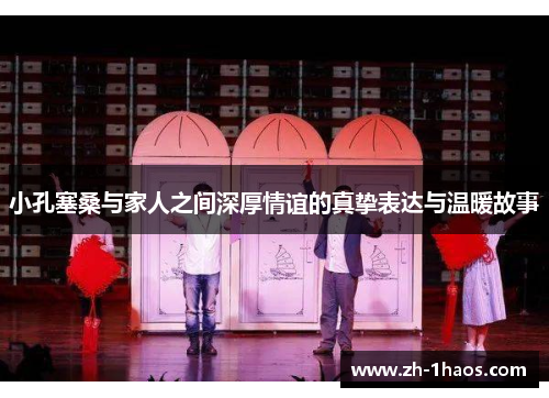 小孔塞桑与家人之间深厚情谊的真挚表达与温暖故事