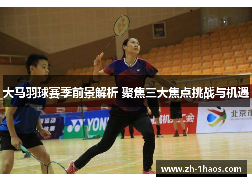 大马羽球赛季前景解析 聚焦三大焦点挑战与机遇