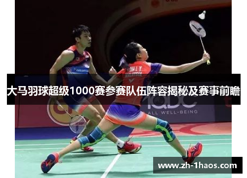 大马羽球超级1000赛参赛队伍阵容揭秘及赛事前瞻