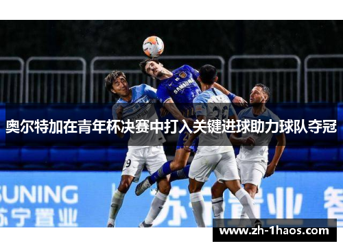 奥尔特加在青年杯决赛中打入关键进球助力球队夺冠 奥尔特加在青年杯决赛中打入关键进球助力球队夺冠
