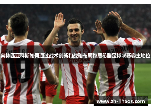 奥林匹亚科斯如何通过战术创新和战略布局稳居希腊足球联赛霸主地位 奥林匹亚科斯如何通过战术创新和战略布局稳居希腊足球联赛霸主地位