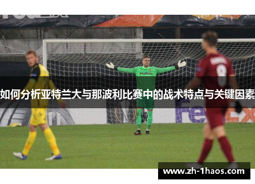 如何分析亚特兰大与那波利比赛中的战术特点与关键因素 如何分析亚特兰大与那波利比赛中的战术特点与关键因素