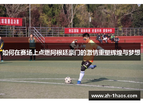 如何在赛场上点燃阿根廷豪门的激情重塑辉煌与梦想 如何在赛场上点燃阿根廷豪门的激情重塑辉煌与梦想